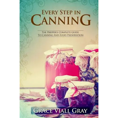 Every Step in Canning: The Complete Prepper's Guide To Canning Food Preservation - Paperback