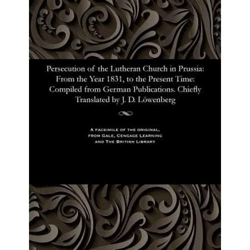 Persecution of the Lutheran Church in Prussia: From the Year 1831, to the Present Time: Compiled from German Publications. Chiefly Translated by J. D. - Paperback