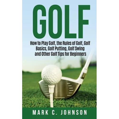 Golf: How to Play Golf, the Rules of Golf, Golf Basics, Golf Putting, Golf Swing and Other Golf Tips for Beginners - Paperback