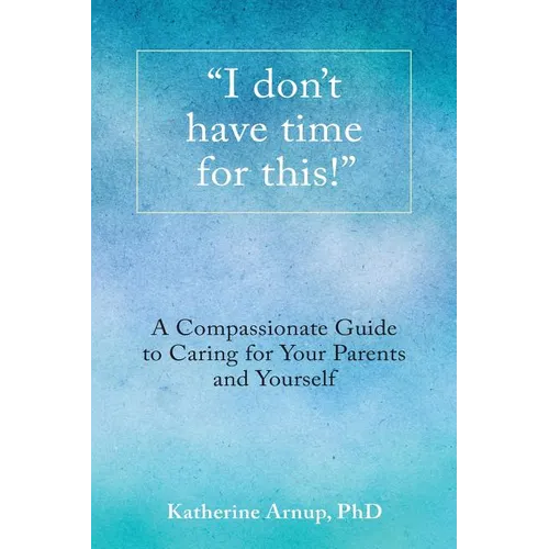 "I don't have time for this!": A Compassionate Guide to Caring for Your Parents and Yourself - Paperback