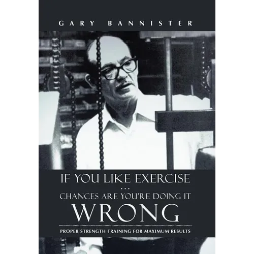 If You Like Exercise ... Chances Are You're Doing It Wrong: Proper Strength Training for Maximum Results - Hardcover