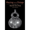 Playing with Things: Engaging the Moche Sex Pots - Hardcover