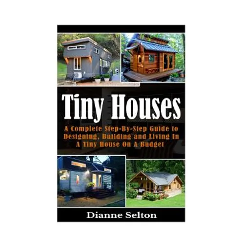 Tiny Houses: A Complete Step-By-Step Guide to Designing, Building and Living In A Tiny House On A Budget - Paperback