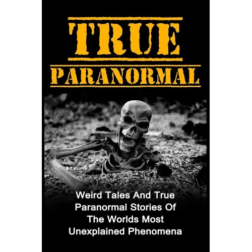 True Paranormal: Weird Tales And True Paranormal Stories Of The Worlds Most Unexplained Phenomena - Paperback