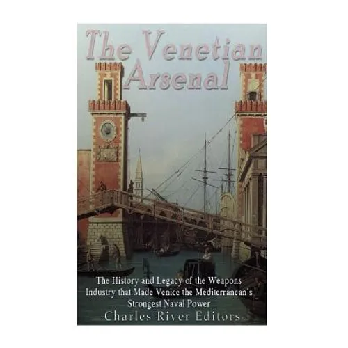 The Venetian Arsenal: The History and Legacy of the Weapons Industry that Made Venice the Mediterranean's Strongest Naval Power - Paperback
