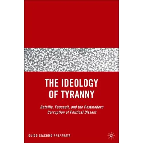 The Ideology of Tyranny: Bataille, Foucault, and the Postmodern Corruption of Political Dissent - Hardcover