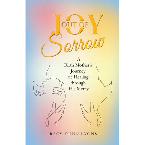 Joy out of Sorrow: A Birth Mother's Journey of Healing Through His Mercy - Paperback