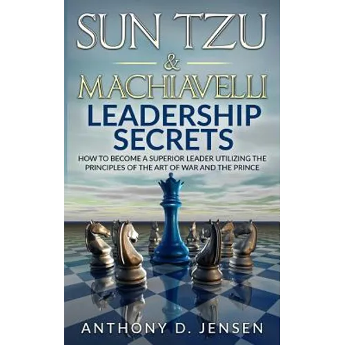 Sun Tzu & Machiavelli Leadership Secrets: How To Become A Superior Leader Utilizing The Principles Of The Art Of War And The Prince - Paperback