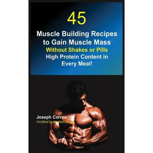 45 Muscle Building Recipes to Gain Muscle Mass Without Shakes or Pills: High Protein Content in Every Meal! - Hardcover