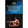 45 Muscle Building Recipes to Gain Muscle Mass Without Shakes or Pills: High Protein Content in Every Meal! - Hardcover