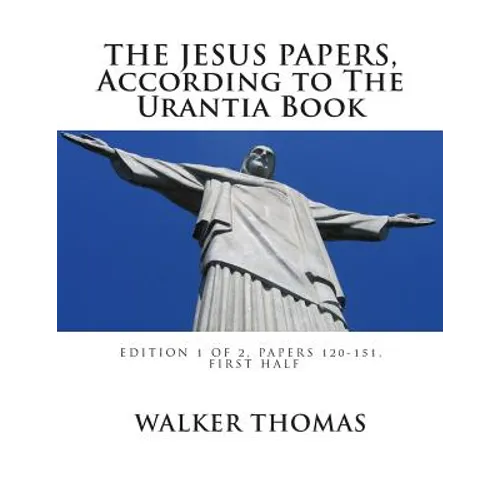 The Jesus Papers, According to The Urantia Book: Edition 1 OF 2, Papers 120-151, Pages 1-585 - Paperback