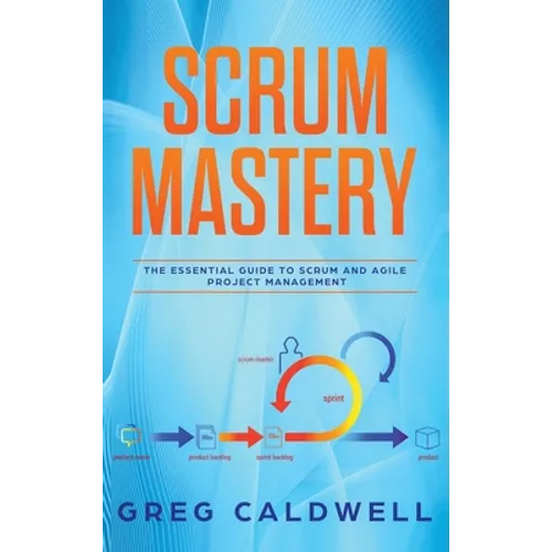 Scrum: Mastery - The Essential Guide to Scrum and Agile Project Management (Lean Guides with Scrum, Sprint, Kanban, DSDM, XP & Crystal - Hardcover
