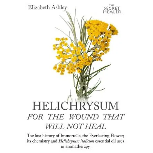 Helichrysum For The Wound That Will Not Heal: The Lost History of Immortelle, The Everlasting Flower, Its Chemistry and Helichrysum Italicum Essential - Paperback