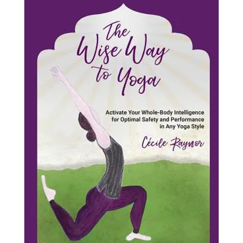 The Wise Way to Yoga: Activate Your Whole-Body Intelligence for Optimal Safety & Performance in Any Yoga Style - Paperback