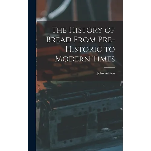 The History of Bread From Pre-Historic to Modern Times - Hardcover