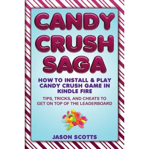 Candy Crush Saga: How to Install and Play Candy Crush Game in Kindle Fire: Tips, Tricks, and Cheats to Get on Top of the Leaderboard - Paperback