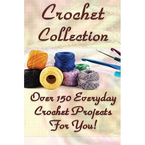 Crochet Collection: Over 150 Everyday Crochet Projects For You!: (Crochet Stitches, Crochet Books, Craft Patterns) - Paperback