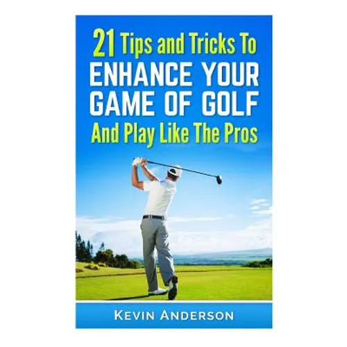 21 Tips & Tricks To Enhance Your Game Of Golf And Play Like The Pros - Paperback