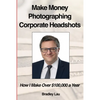 Make Money Photographing Corporate Headshots: How I Make Over $100,000 a Year - Paperback