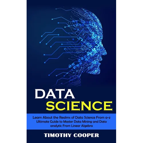 Data Science: Learn About the Realms of Data Science From a-z (Ultimate Guide to Master Data Mining and Data-analytic From Linear Algebra) - Paperback