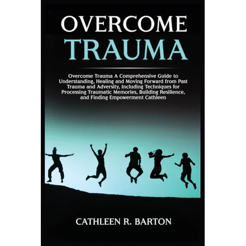 Overcome Trauma: A Comprehensive Guide to Understanding, Healing and Moving Forward from Past Trauma and Adversity, Including Techniques for Processin - Paperback