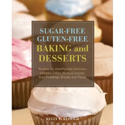 Sugar-Free Gluten-Free Baking and Desserts: Recipes for Healthy and Delicious Cookies, Cakes, Muffins, Scones, Pies, Puddings, Breads and Pizzas - Paperback