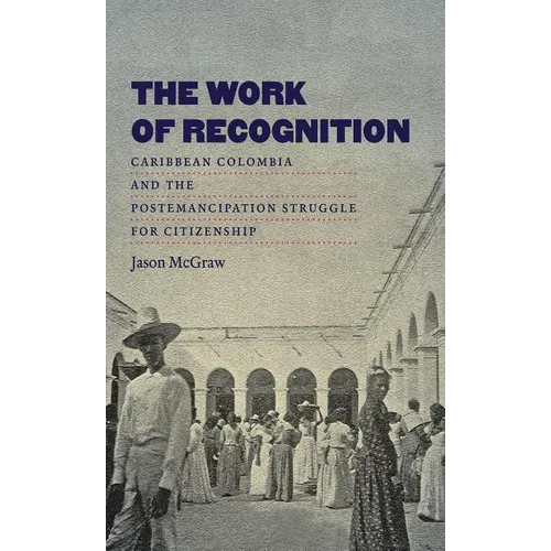 The Work of Recognition: Caribbean Colombia and the Postemancipation Struggle for Citizenship - Paperback