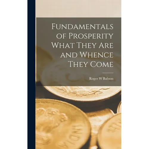 Fundamentals of Prosperity What They are and Whence They Come - Hardcover