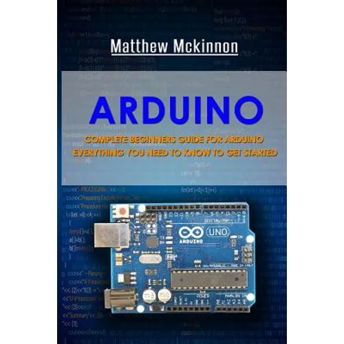 Arduino: Complete Beginners Guide For Arduino - Everything You Need To Know To Get Started - Paperback