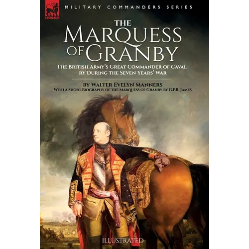 The Marquess of Granby: The British Army's Great Commander of Cavalry During the Seven Years' War by Walter Evelyn Manners With a Short Biography of t - Hardcover