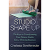 Studio Shape Up: The Keys to Transforming Your Fitness Studio Into a Thriving Business - Paperback