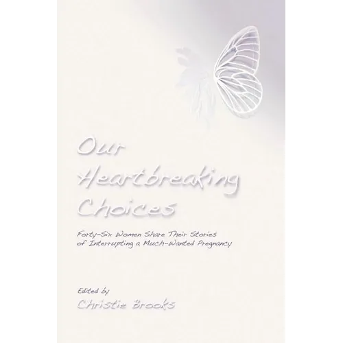 Our Heartbreaking Choices: Forty-Six Women Share Their Stories of Interrupting a Much-Wanted Pregnancy - Paperback