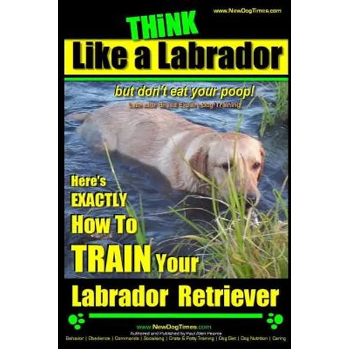 Think Like a Labrador, But Don't Eat Your Poop! Labrador Breed Expert Dog Training: Here's Exactly How to Train Your Labrador - Paperback