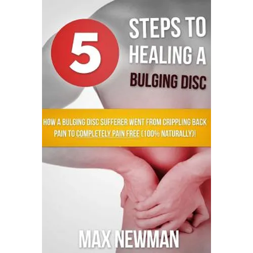 5 Steps To Healing A Bulging Disc: How A Bulging Disc Sufferer Went From Crippling Back Pain To Completely Pain Free (100% Naturally)! - Paperback