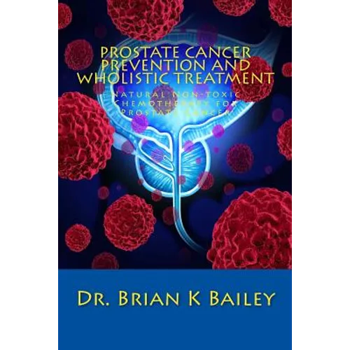 Prostate Cancer Prevention and Wholistic Treatment: Natural Non-toxic Chemotherapy for ProstateCancer - Paperback