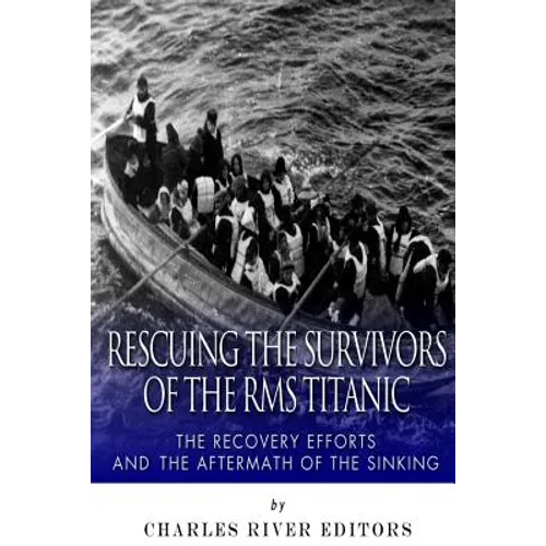 Rescuing the Survivors of the RMS Titanic: The Recovery Efforts and the Aftermath of the Sinking - Paperback