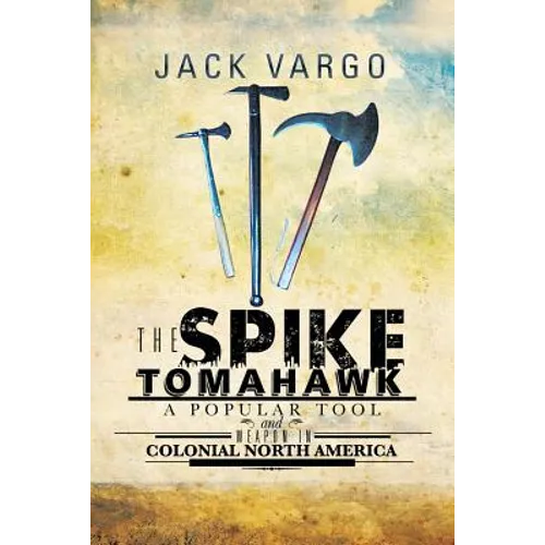 The Spike Tomahawk: A popular tool and weapon in Colonial North America - Paperback