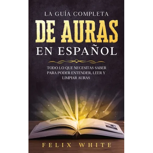 La Guía Completa de Auras en Español: Todo lo que Necesitas Saber para Poder Entender, Leer y Limpiar Auras - Paperback