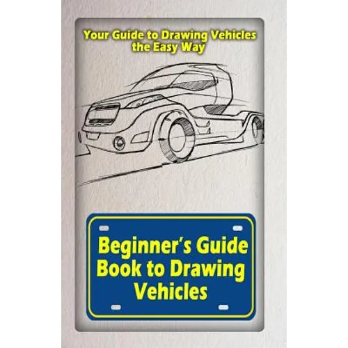 Beginners Guide Book to Drawing Vehicles: Your Guide to Drawing Vehicles the Easy Way - Paperback