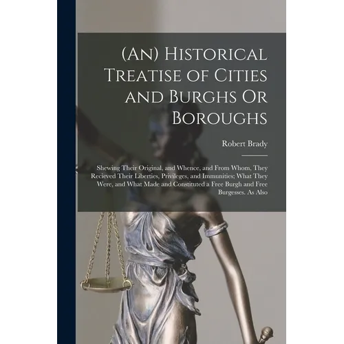 (An) Historical Treatise of Cities and Burghs Or Boroughs: Shewing Their Original, and Whence, and From Whom, They Recieved Their Liberties, Privilege - Paperback