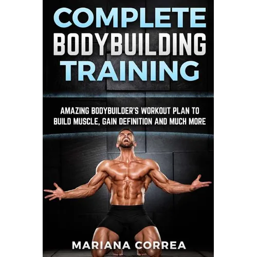 COMPLETE BODYBUILDING Training: AMAZING BODYBUILDERS WORKOUT PLAN To BUILD MUSCLE, GAIN DEFINITION AND MUCH MORE - Paperback