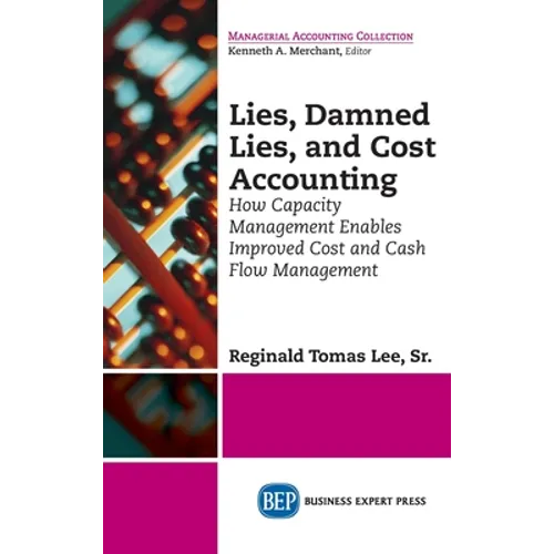 Lies, Damned Lies, and Cost Accounting: How Capacity Management Enables Improved Cost and Cash Flow Management - Hardcover