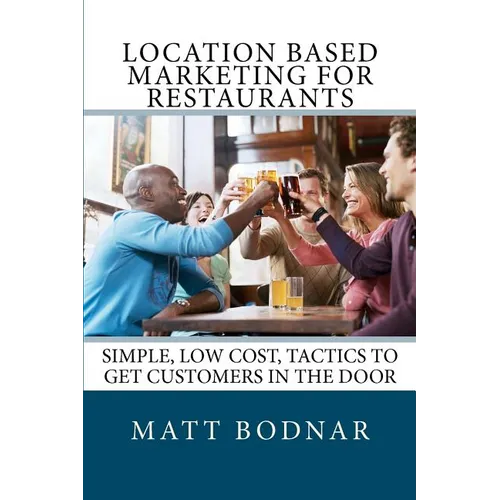 Location Based Marketing For Restaurants: Simple, Low Cost, Easy To Use Tactics To Get Customers In The Door - Paperback