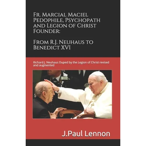 Fr. Marcial Maciel, Pedophile, Psychopath, and Legion of Christ Founder, From R.J. Neuhaus to Benedict XVI, 2nd Ed.: Richard J. Neuhaus Duped by the L - Paperback