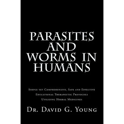 Parasites and Worms in Humans: with Simple yet Comprehensive, Safe and Effective, Educational Therapeutic Protocols Utilizing Herbal Medicines - Paperback