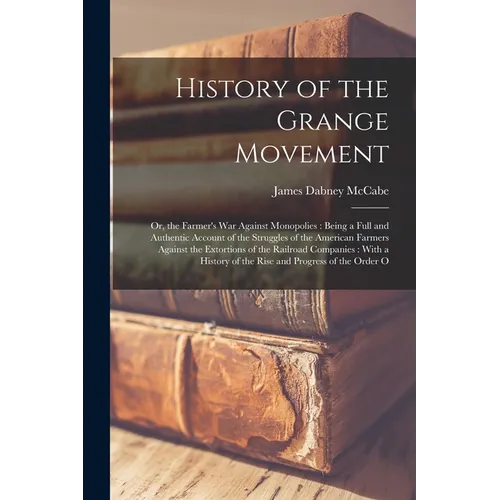 History of the Grange Movement: Or, the Farmer's War Against Monopolies: Being a Full and Authentic Account of the Struggles of the American Farmers A - Paperback