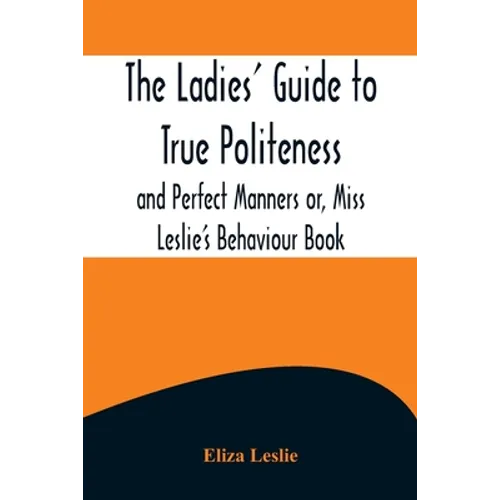 The Ladies' Guide to True Politeness and Perfect Manners or, Miss Leslie's Behaviour Book - Paperback