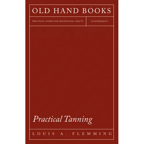 Practical Tanning: A Handbook of Modern Processes, Receipts, and Suggestions for the Treatment of Hides, Skins, and Pelts of Every Description - Inclu - Paperback
