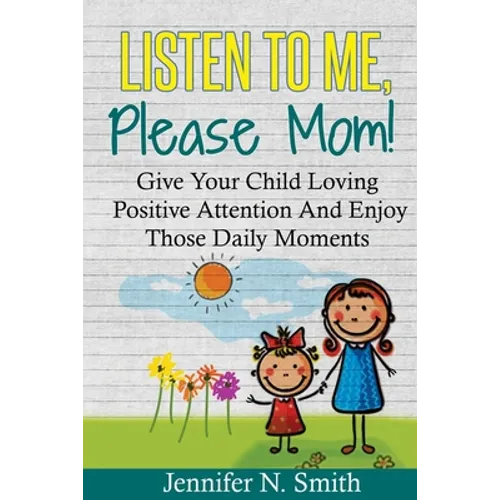 Positive Parenting: Listen To Me, Please Mom! Give Your Child Loving Positive Attention And Enjoy Those Daily Moments - Paperback