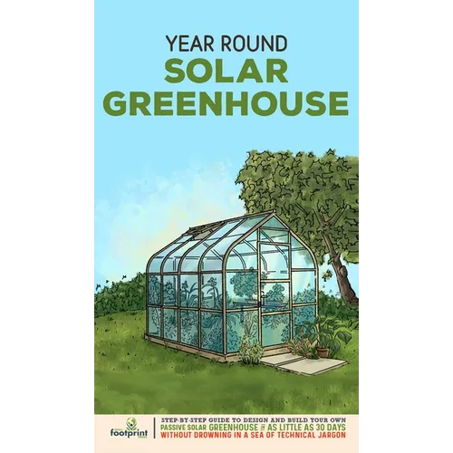 Year Round Solar Greenhouse: Step-By-Step Guide to Design And Build Your Own Passive Solar Greenhouse in as Little as 30 Days Without Drowning in a - Hardcover